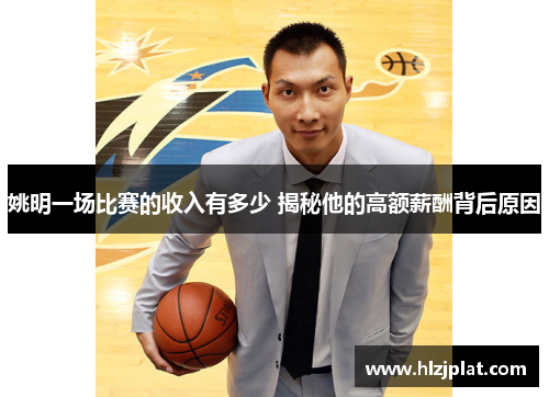 姚明一场比赛的收入有多少 揭秘他的高额薪酬背后原因