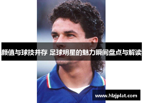 颜值与球技并存 足球明星的魅力瞬间盘点与解读