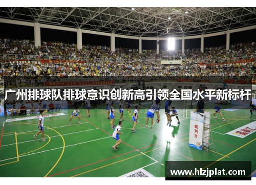 广州排球队排球意识创新高引领全国水平新标杆