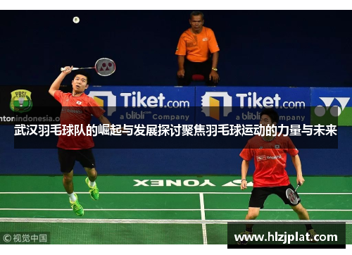 武汉羽毛球队的崛起与发展探讨聚焦羽毛球运动的力量与未来