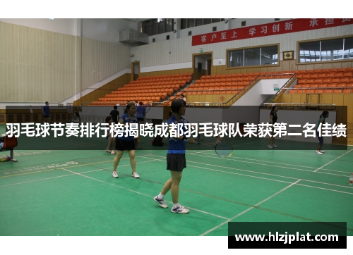 羽毛球节奏排行榜揭晓成都羽毛球队荣获第二名佳绩