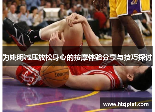 为姚明减压放松身心的按摩体验分享与技巧探讨