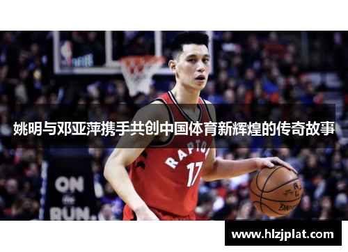 姚明与邓亚萍携手共创中国体育新辉煌的传奇故事