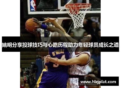 姚明分享投球技巧与心路历程助力年轻球员成长之道