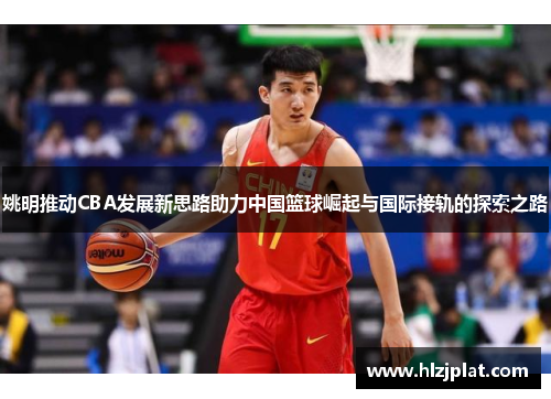 姚明推动CBA发展新思路助力中国篮球崛起与国际接轨的探索之路