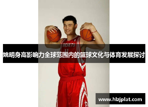 姚明身高影响力全球范围内的篮球文化与体育发展探讨