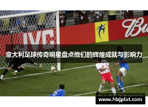 意大利足球传奇明星盘点他们的辉煌成就与影响力