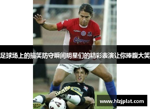足球场上的搞笑防守瞬间明星们的精彩表演让你捧腹大笑