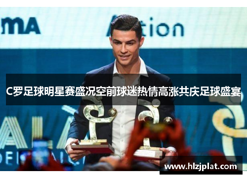 C罗足球明星赛盛况空前球迷热情高涨共庆足球盛宴