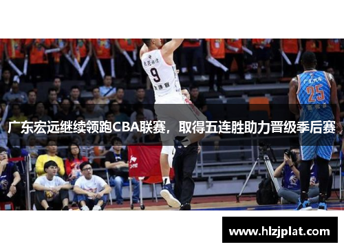 广东宏远继续领跑CBA联赛，取得五连胜助力晋级季后赛