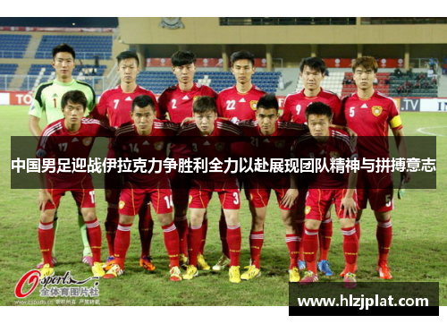 中国男足迎战伊拉克力争胜利全力以赴展现团队精神与拼搏意志