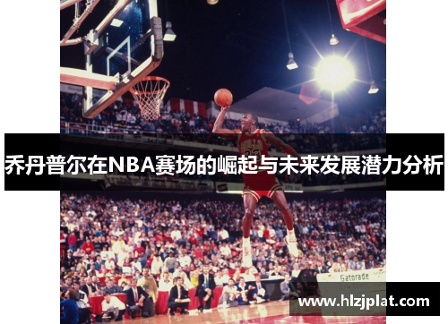 乔丹普尔在NBA赛场的崛起与未来发展潜力分析