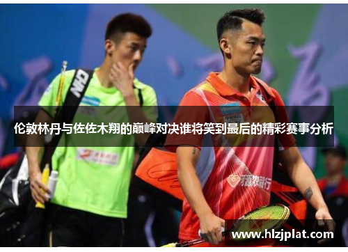 伦敦林丹与佐佐木翔的巅峰对决谁将笑到最后的精彩赛事分析