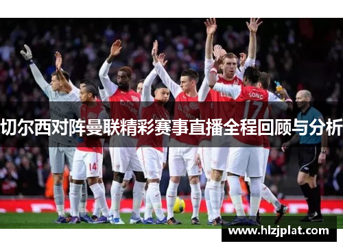 切尔西对阵曼联精彩赛事直播全程回顾与分析