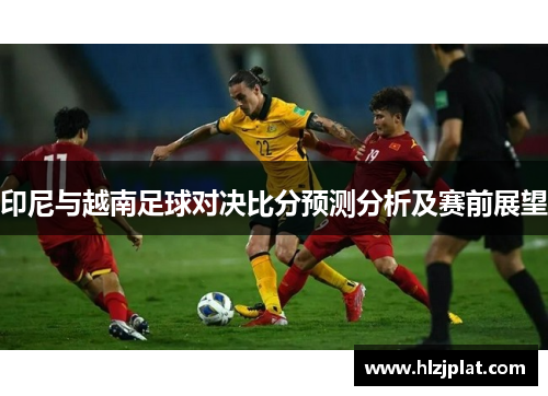 印尼与越南足球对决比分预测分析及赛前展望
