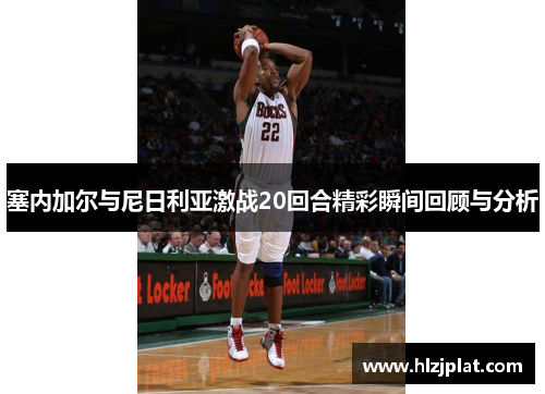 塞内加尔与尼日利亚激战20回合精彩瞬间回顾与分析