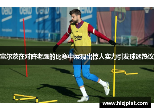 富尔茨在对阵老鹰的比赛中展现出惊人实力引发球迷热议