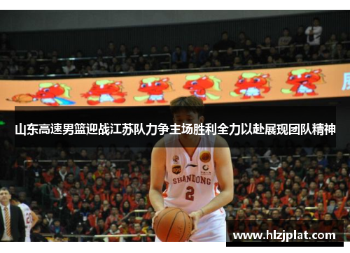 山东高速男篮迎战江苏队力争主场胜利全力以赴展现团队精神