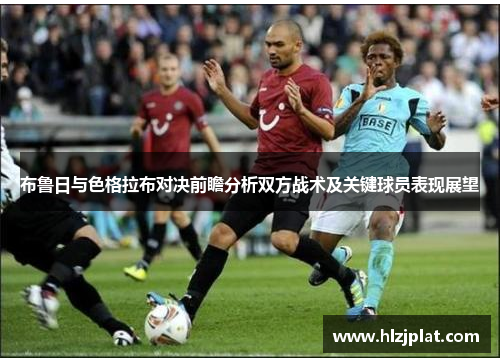 布鲁日与色格拉布对决前瞻分析双方战术及关键球员表现展望