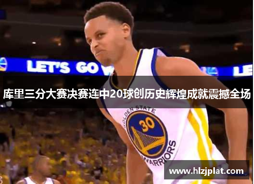 库里三分大赛决赛连中20球创历史辉煌成就震撼全场