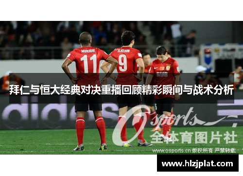 拜仁与恒大经典对决重播回顾精彩瞬间与战术分析