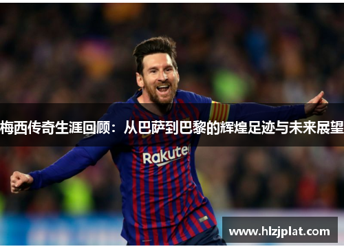 梅西传奇生涯回顾：从巴萨到巴黎的辉煌足迹与未来展望