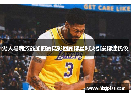 湖人马刺激战加时赛精彩回顾球星对决引发球迷热议