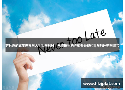 萨林杰的文学世界与人生哲学探讨：从麦田里的守望者看现代青年的迷茫与追寻